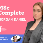 Podcast – MSc Complete, reflecting with Morgan Daniel