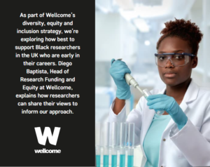 As part of Wellcome’s diversity, equity and inclusion strategy, we’re exploring how best to support Black researchers in the UK who are early in their careers. Diego Baptista, Head of Research Funding and Equity at Wellcome, explains how researchers can share their views to inform our approach.