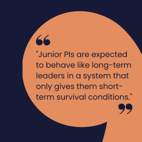 "Junior PIs are expected to behave like long-term leaders in a system that only gives them short-term survival conditions."