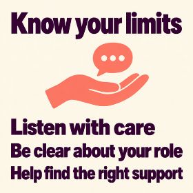 Know your limits Infographic titled “Know your limits”, showing an open hand beneath a speech bubble. Text: “Listen with care. Be clear about your role. Help find the right support.”